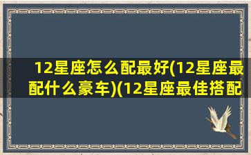 12星座怎么配最好(12星座最配什么豪车)(12星座最佳搭配)