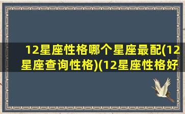 12星座性格哪个星座最配(12星座查询性格)(12星座性格好排名)