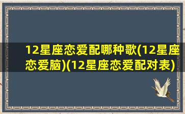 12星座恋爱配哪种歌(12星座恋爱脑)(12星座恋爱配对表)