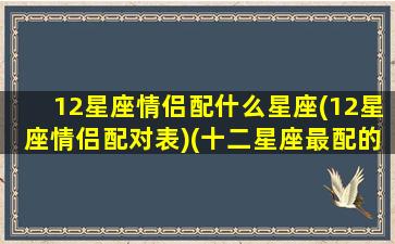 12星座情侣配什么星座(12星座情侣配对表)(十二星座最配的情侣星座)