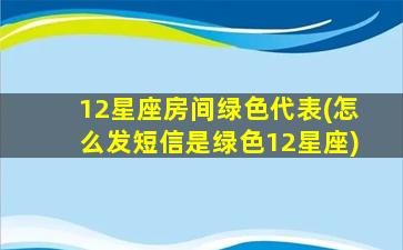 12星座房间绿色代表(怎么发短信是绿色12星座)