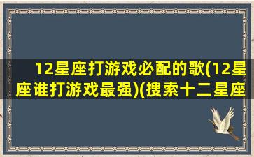 12星座打游戏必配的歌(12星座谁打游戏最强)(搜索十二星座打游戏必听的歌)