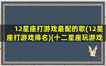 12星座打游戏最配的歌(12星座打游戏排名)(十二星座玩游戏的战歌)