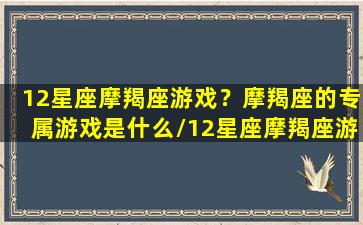 12星座摩羯座游戏？摩羯座的专属游戏是什么/12星座摩羯座游戏？摩羯座的专属游戏是什么-我的网站