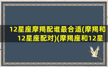 12星座摩羯配谁最合适(摩羯和12星座配对)(摩羯座和12星座谁最般配)