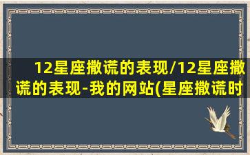 12星座撒谎的表现/12星座撒谎的表现-我的网站(星座撒谎时的表现)