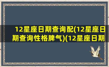 12星座日期查询配(12星座日期查询性格脾气)(12星座日期对照表)