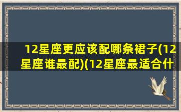 12星座更应该配哪条裙子(12星座谁最配)(12星座最适合什么裙子)