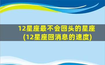 12星座最不会回头的星座(12星座回消息的速度)