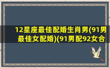 12星座最佳配婚生肖男(91男最佳女配婚)(91男配92女合适吗)