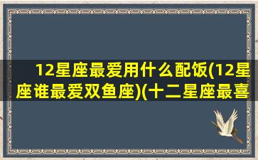 12星座最爱用什么配饭(12星座谁最爱双鱼座)(十二星座最喜欢什么食物)