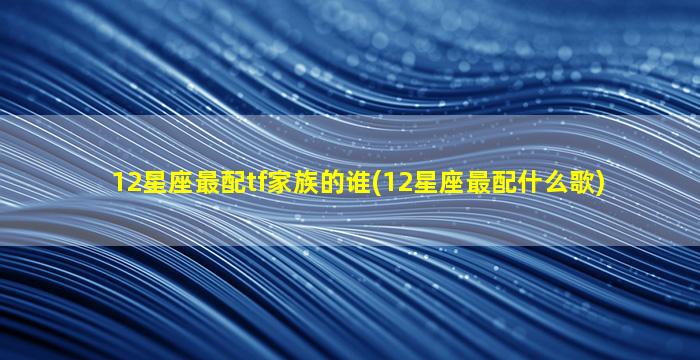 12星座最配tf家族的谁(12星座最配什么歌)