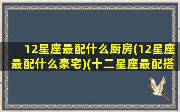 12星座最配什么厨房(12星座最配什么豪宅)(十二星座最配搭档)