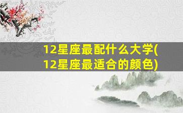 12星座最配什么大学(12星座最适合的颜色)