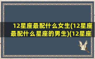 12星座最配什么女生(12星座最配什么星座的男生)(12星座最配什么星座配对)