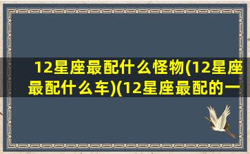 12星座最配什么怪物(12星座最配什么车)(12星座最配的一对)