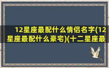 12星座最配什么情侣名字(12星座最配什么豪宅)(十二星座最配的情侣组合)