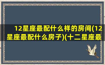 12星座最配什么样的房间(12星座最配什么房子)(十二星座最配什么地方的大学)