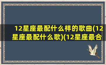 12星座最配什么样的歌曲(12星座最配什么歌)(12星座最合适什么歌)