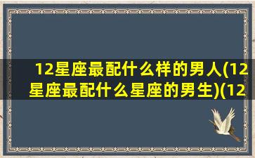 12星座最配什么样的男人(12星座最配什么星座的男生)(12星座最配的一对)