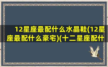 12星座最配什么水晶鞋(12星座最配什么豪宅)(十二星座配什么颜色好看)