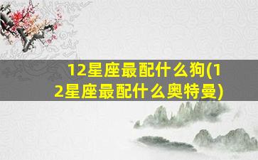 12星座最配什么狗(12星座最配什么奥特曼)