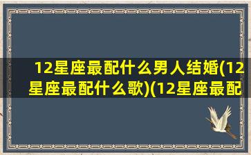 12星座最配什么男人结婚(12星座最配什么歌)(12星座最配哪个星座结婚)