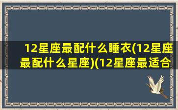 12星座最配什么睡衣(12星座最配什么星座)(12星座最适合的颜色)