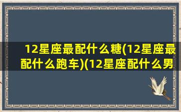 12星座最配什么糖(12星座最配什么跑车)(12星座配什么男生)