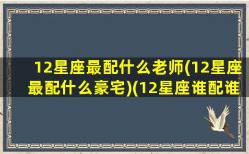 12星座最配什么老师(12星座最配什么豪宅)(12星座谁配谁最合适)