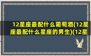 12星座最配什么葡萄酒(12星座最配什么星座的男生)(12星座配什么动物)