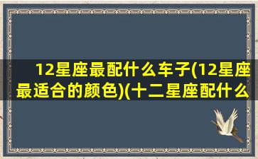 12星座最配什么车子(12星座最适合的颜色)(十二星座配什么车最好)