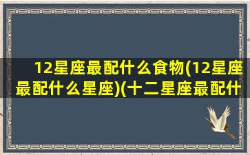 12星座最配什么食物(12星座最配什么星座)(十二星座最配什么)