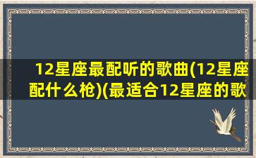 12星座最配听的歌曲(12星座配什么枪)(最适合12星座的歌曲)