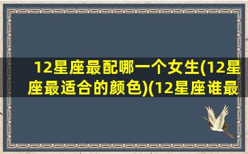 12星座最配哪一个女生(12星座最适合的颜色)(12星座谁最般配)