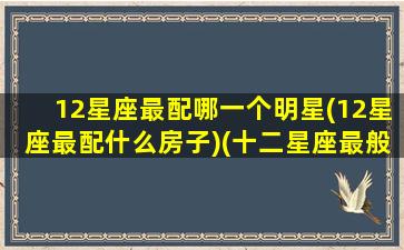 12星座最配哪一个明星(12星座最配什么房子)(十二星座最般配的)