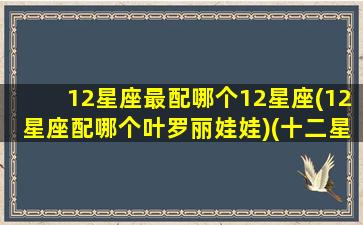 12星座最配哪个12星座(12星座配哪个叶罗丽娃娃)(十二星座配什么叶罗丽娃娃)