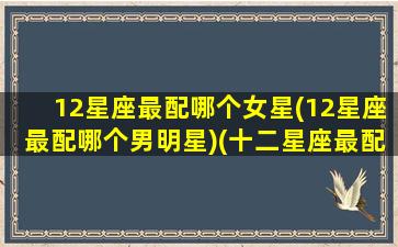 12星座最配哪个女星(12星座最配哪个男明星)(十二星座最配的女明星)