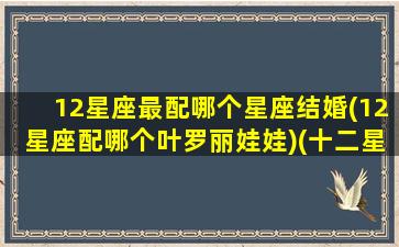 12星座最配哪个星座结婚(12星座配哪个叶罗丽娃娃)(十二星座谁和什么星座结婚最好)