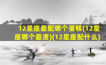 12星座最配哪个蛋糕(12星座哪个最渣)(12星座配什么)