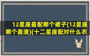 12星座最配哪个裙子(12星座哪个最渣)(十二星座配对什么衣服最好看)