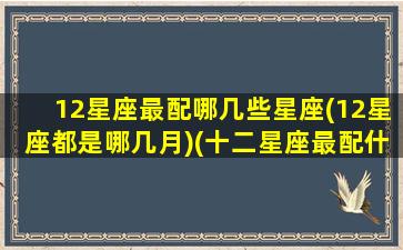 12星座最配哪几些星座(12星座都是哪几月)(十二星座最配什么星座)