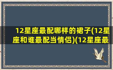 12星座最配哪样的裙子(12星座和谁最配当情侣)(12星座最适合什么裙子)