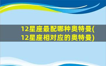 12星座最配哪种奥特曼(12星座相对应的奥特曼)