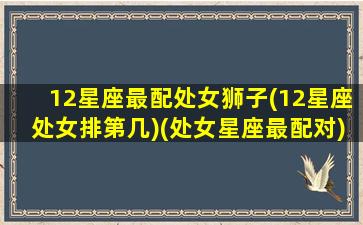 12星座最配处女狮子(12星座处女排第几)(处女星座最配对)