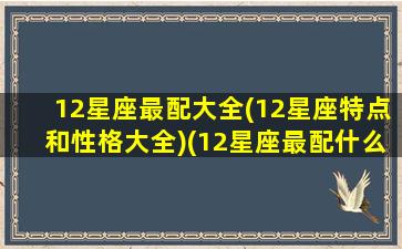 12星座最配大全(12星座特点和性格大全)(12星座最配什么星座配对)