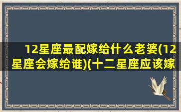 12星座最配嫁给什么老婆(12星座会嫁给谁)(十二星座应该嫁给谁)