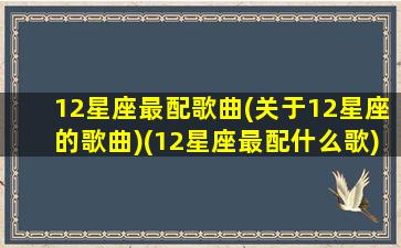 12星座最配歌曲(关于12星座的歌曲)(12星座最配什么歌)