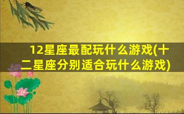 12星座最配玩什么游戏(十二星座分别适合玩什么游戏)