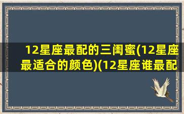 12星座最配的三闺蜜(12星座最适合的颜色)(12星座谁最配做闺蜜)